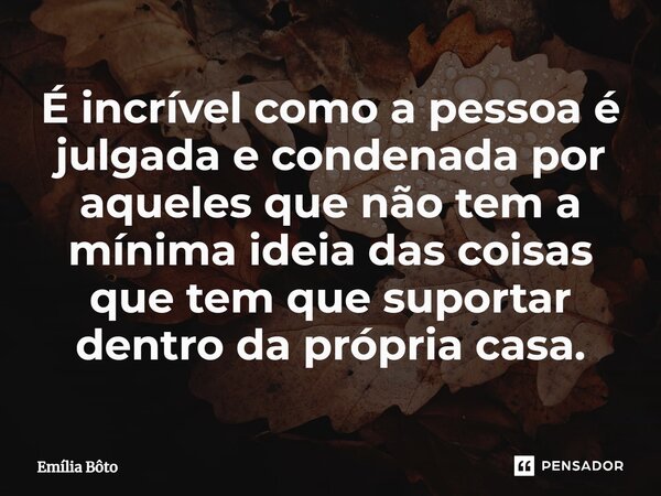 ⁠É incrível como a pessoa é julgada e condenada por aqueles que não tem a mínima ideia das coisas que tem que suportar dentro da própria casa.... Frase de Emília Bôto.