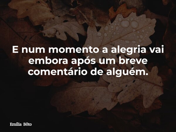 E num momento a alegria vai embora após um breve comentário de alguém.... Frase de Emília Bôto.