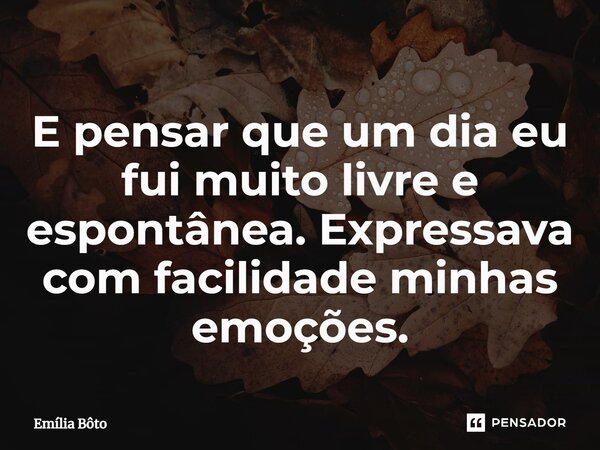⁠E pensar que um dia eu fui muito livre e espontânea. Expressava com facilidade minhas emoções.... Frase de Emília Bôto.