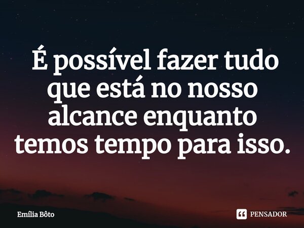 ⁠ É possível fazer tudo que está no nosso alcance enquanto temos tempo para isso.... Frase de Emília Bôto.