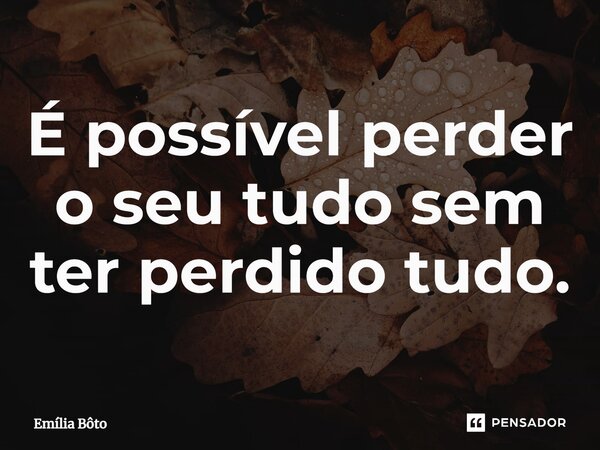 ⁠É possível perder o seu tudo sem ter perdido tudo.... Frase de Emília Bôto.