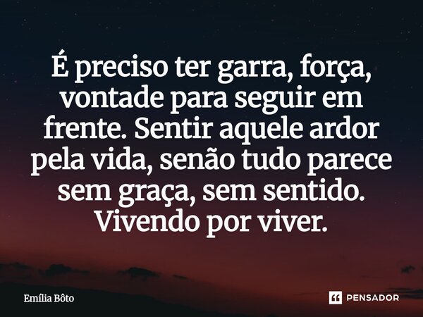 ⁠É preciso ter garra, força, vontade para seguir em frente. Sentir aquele ardor pela vida, senão tudo parece sem graça, sem sentido. Vivendo por viver.... Frase de Emília Bôto.