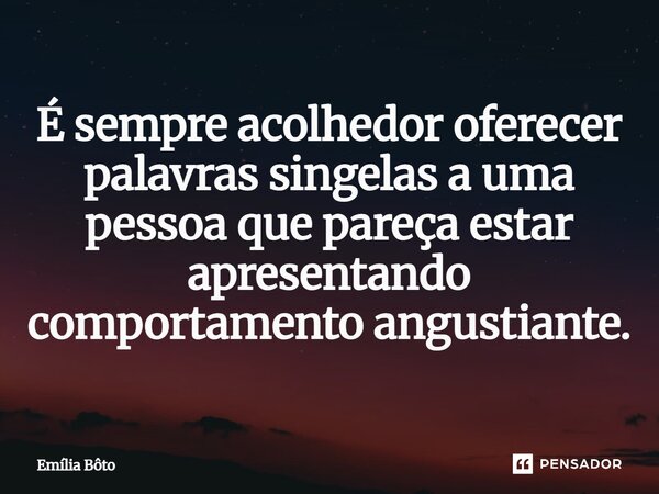 ⁠É sempre acolhedor oferecer palavras singelas a uma pessoa que pareça estar apresentando comportamento angustiante.... Frase de Emília Bôto.