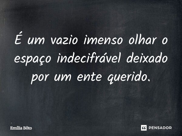 É um vazio imenso olhar o espaço indecifrável deixado por um ente querido.... Frase de Emília Bôto.