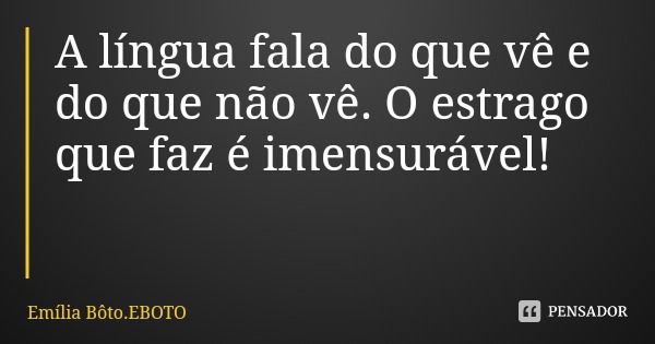 A língua fala do que vê e do que não vê. O estrago que faz é imensurável!... Frase de Emília Bôto.EBOTO.