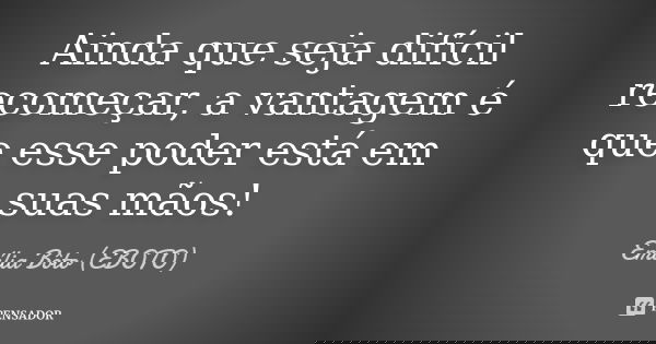 Ainda que seja difícil recomeçar, a vantagem é que esse poder está em suas mãos!... Frase de Emília Bôto.EBOTO.