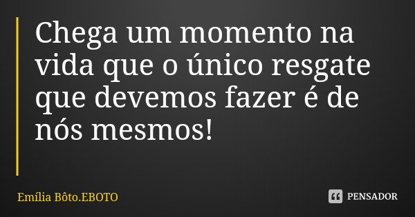 Chega um momento na vida que o único resgate que devemos fazer é de nós mesmos!... Frase de Emília Bôto.EBOTO.