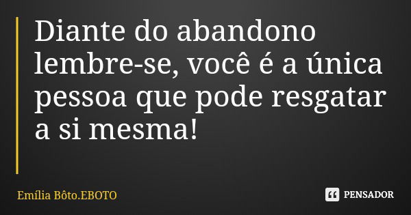Diante do abandono lembre-se, você é a única pessoa que pode resgatar a si mesma!... Frase de Emília Bôto.EBOTO.