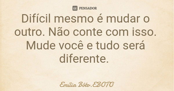 Difícil mesmo é mudar o outro. Não conte com isso. Mude você e tudo será diferente.... Frase de Emília Bôto.EBOTO.