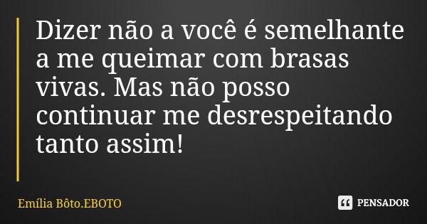 Dizer não a você é semelhante a me queimar com brasas vivas. Mas não posso continuar me desrespeitando tanto assim!... Frase de Emília Bôto.EBOTO.