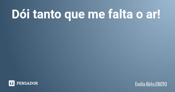 Dói tanto que me falta o ar!... Frase de Emília Bôto.EBOTO.