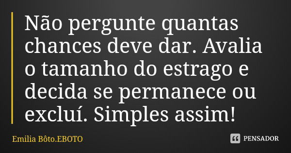 Não pergunte quantas chances deve dar. Avalia o tamanho do estrago e decida se permanece ou excluí. Simples assim!... Frase de Emilia Bôto.EBOTO.