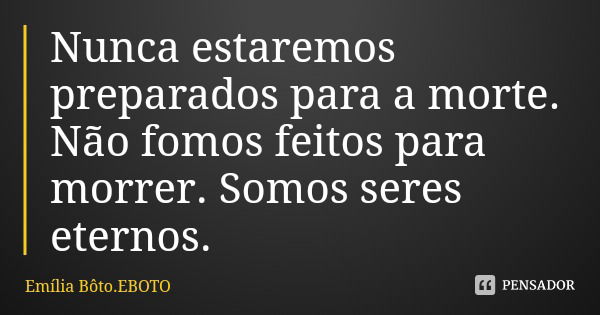 Nunca estaremos preparados para a morte. Não fomos feitos para morrer. Somos seres eternos.... Frase de Emília Bôto.EBOTO.