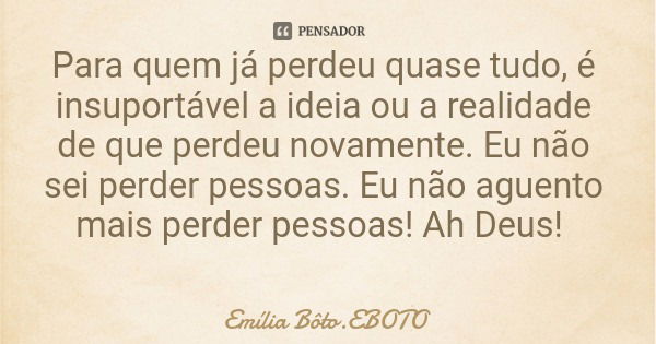 Para quem já perdeu quase tudo, é insuportável a ideia ou a realidade de que perdeu novamente. Eu não sei perder pessoas. Eu não aguento mais perder pessoas! Ah... Frase de Emília Bôto.EBOTO.