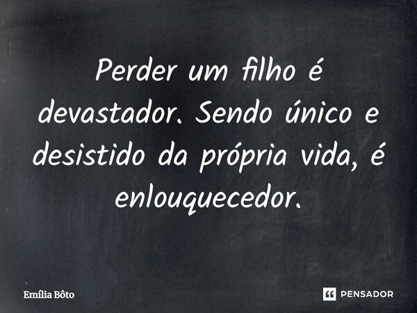 Perder um filho é devastador. Sendo único e desistido da própria vida, é enlouquecedor.... Frase de Emília Bôto.