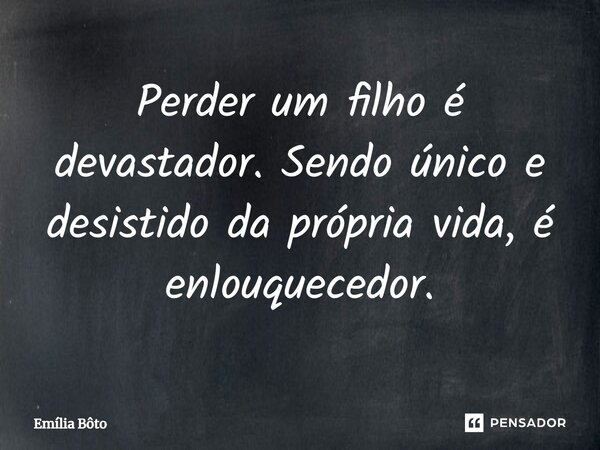 Perder um filho é devastador. Sendo único e desistido da própria vida, é enlouquecedor.... Frase de Emília Bôto.