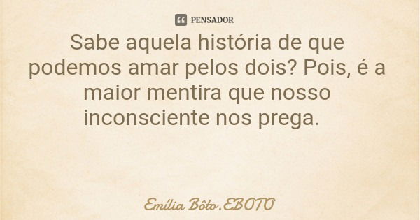 Sabe aquela história de que podemos amar pelos dois? Pois, é a maior mentira que nosso inconsciente nos prega.... Frase de Emília Bôto.EBOTO.