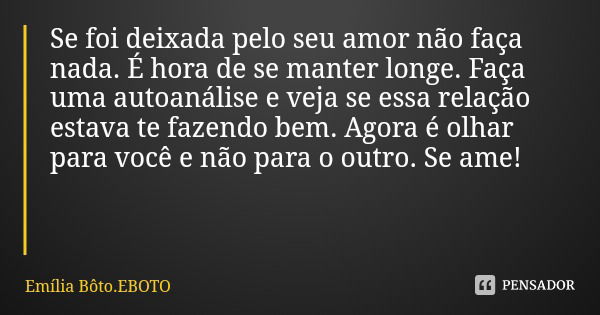 Se foi deixada pelo seu amor não faça nada. É hora de se manter longe. Faça uma autoanálise e veja se essa relação estava te fazendo bem. Agora é olhar para voc... Frase de Emília Bôto.EBOTO.