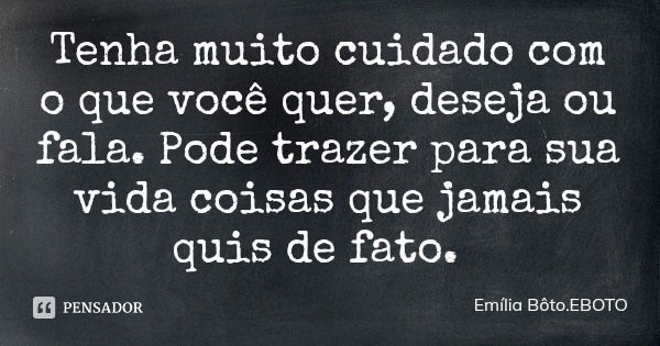 Tenha muito cuidado com o que você quer, deseja ou fala. Pode trazer para sua vida coisas que jamais quis de fato.... Frase de Emília Bôto.EBOTO.