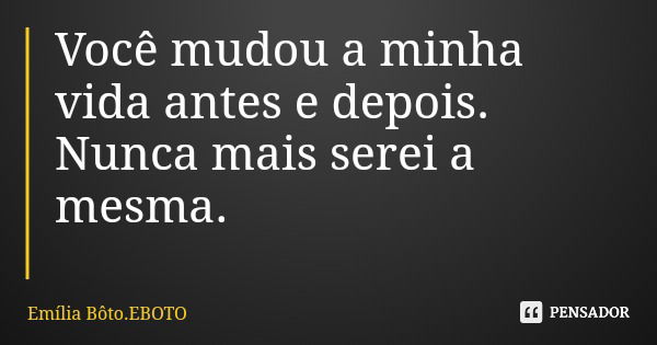 Você mudou a minha vida antes e depois. Nunca mais serei a mesma.... Frase de Emília Bôto.EBOTO.