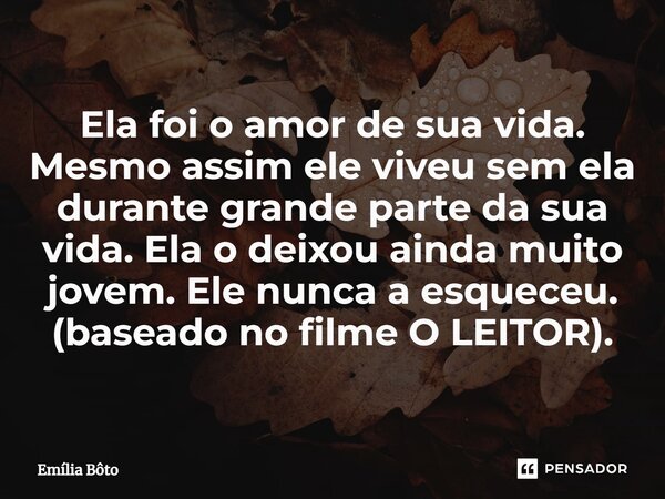 ⁠Ela foi o amor de sua vida. Mesmo assim ele viveu sem ela durante grande parte da sua vida. Ela o deixou ainda muito jovem. Ele nunca a esqueceu. (baseado no f... Frase de Emília Bôto.