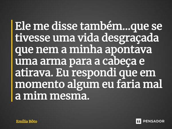 ⁠Ele me disse também...que se tivesse uma vida desgraçada que nem a minha apontava uma arma para a cabeça e atirava. Eu respondi que em momento algum eu faria m... Frase de Emília Bôto.