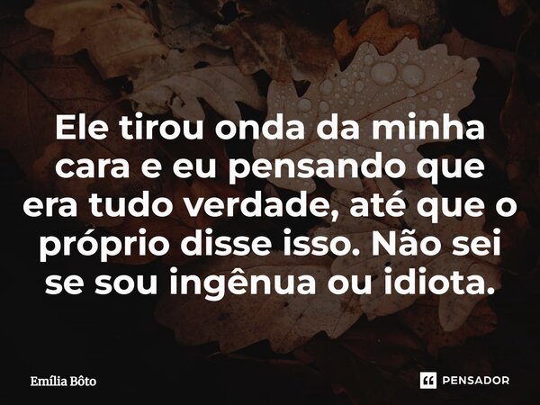 ⁠Ele tirou onda da minha cara e eu pensando que era tudo verdade, até que o próprio disse isso. Não sei se sou ingênua ou idiota.... Frase de Emília Bôto.
