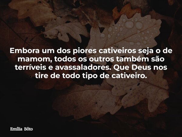 Embora um dos piores cativeiros seja o de mamom, todos os outros também são terríveis e avassaladores. Que Deus nos tire de todo tipo de cativeiro.... Frase de Emília Bôto.