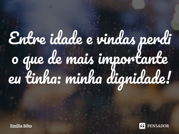 ⁠Entre idade e vindas perdi o que de mais importante eu tinha: minha dignidade!... Frase de Emília Bôto.