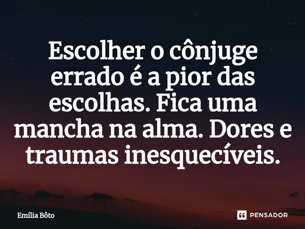 ⁠Escolher o cônjuge errado é a pior das escolhas. Fica uma mancha na alma. Dores e traumas inesquecíveis.... Frase de Emília Bôto.
