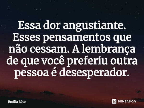 ⁠Essa dor angustiante. Esses pensamentos que não cessam. A lembrança de que você preferiu outra pessoa é desesperador.... Frase de Emília Bôto.