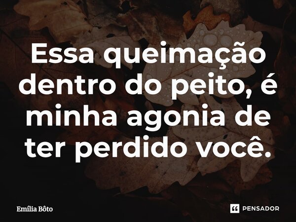 ⁠Essa queimação dentro do peito, é minha agonia de ter perdido você.... Frase de Emília Bôto.