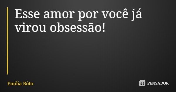 Esse amor por você já virou obsessão!... Frase de Emília Bôto.