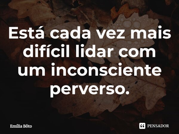 ⁠Está cada vez mais difícil lidar com um inconsciente perverso.... Frase de Emília Bôto.