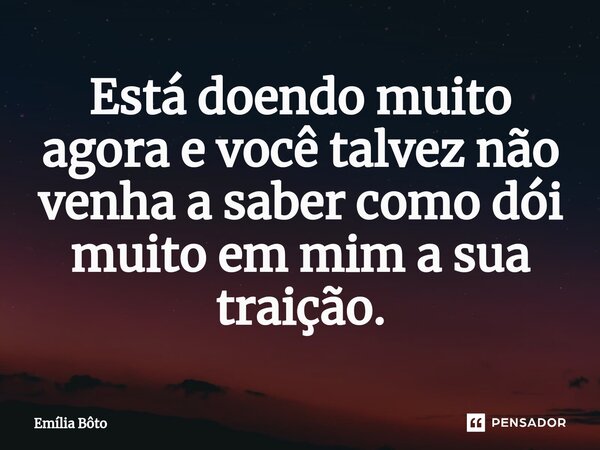 ⁠Está doendo muito agora e você talvez não venha a saber como dói muito em mim a sua traição.... Frase de Emília Bôto.
