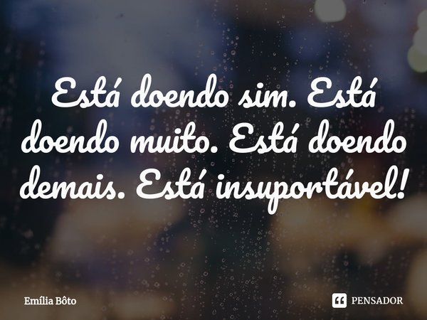 ⁠Está doendo sim. Está doendo muito. Está doendo demais. Está insuportável!... Frase de Emília Bôto.