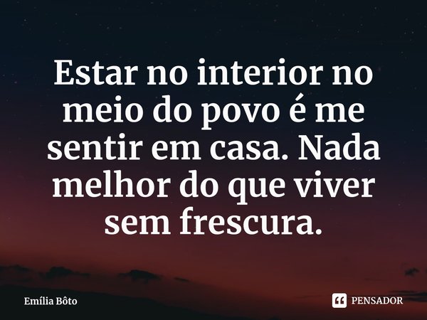 Estar no interior no meio do povo é me sentir em casa. Nada melhor do que viver sem frescura.... Frase de Emília Bôto.