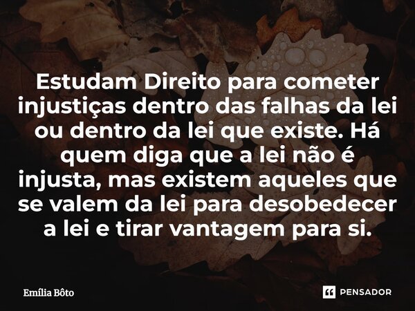 Estudam Direito para cometer injustiças dentro das falhas da lei ou dentro da lei que existe.⁠ Há quem diga que a lei não é injusta, mas existem aqueles que se ... Frase de Emília Bôto.