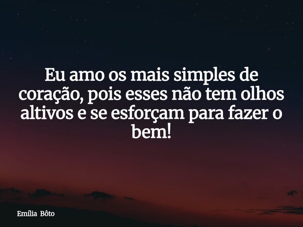 Eu amo os mais simples de coração, pois esses não tem olhos altivos e se esforçam para fazer o bem!... Frase de Emília Bôto.