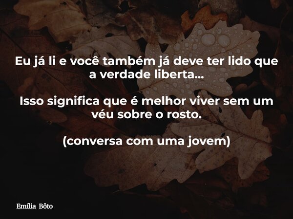 Eu já li e você também já deve ter lido que a verdade liberta... Isso significa que é melhor viver sem um véu sobre o rosto. (conversa com uma jovem)... Frase de Emília Bôto.