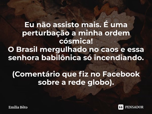 ⁠Eu não assisto mais. É uma perturbação a minha ordem cósmica!
O Brasil mergulhado no caos e essa senhora babilônica só incendiando. (Comentário que fiz no Face... Frase de Emília Bôto.