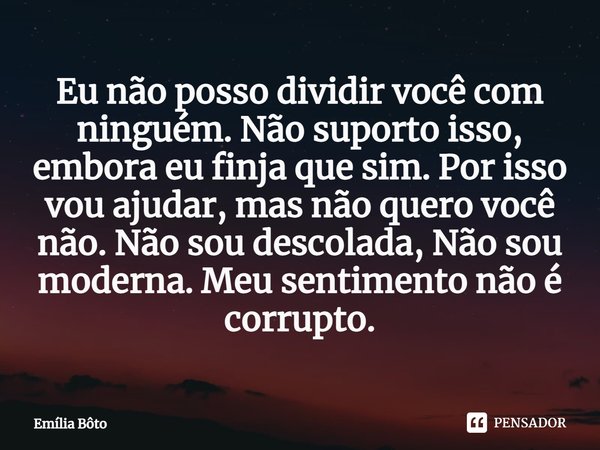 ⁠Eu não posso dividir você com ninguém. Não suporto isso, embora eu finja que sim. Por isso vou ajudar, mas não quero você não. Não sou descolada, Não sou moder... Frase de Emília Bôto.