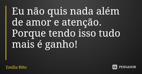 Eu não quis nada além de amor e atenção. Porque tendo isso tudo mais é ganho!... Frase de Emília Bôto.