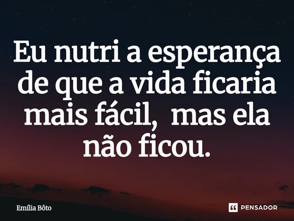 ⁠Eu nutri a esperança de que a vida ficaria mais fácil, mas ela não ficou.... Frase de Emília Bôto.