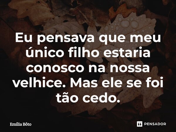⁠Eu pensava que meu único filho estaria conosco na nossa velhice. Mas ele se foi tão cedo.... Frase de Emília Bôto.