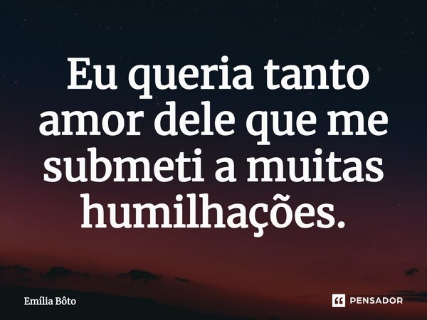 ⁠ Eu queria tanto amor dele que me submeti a muitas humilhações.... Frase de Emília Bôto.