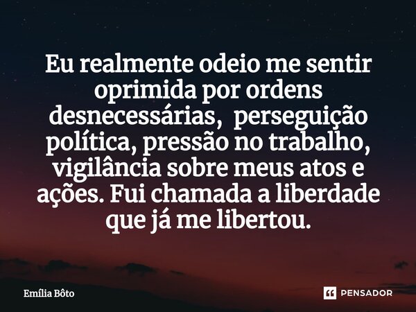 ⁠Eu realmente odeio me sentir oprimida por ordens desnecessárias, perseguição política, pressão no trabalho, vigilância sobre meus atos e ações. Fui chamada a l... Frase de Emília Bôto.