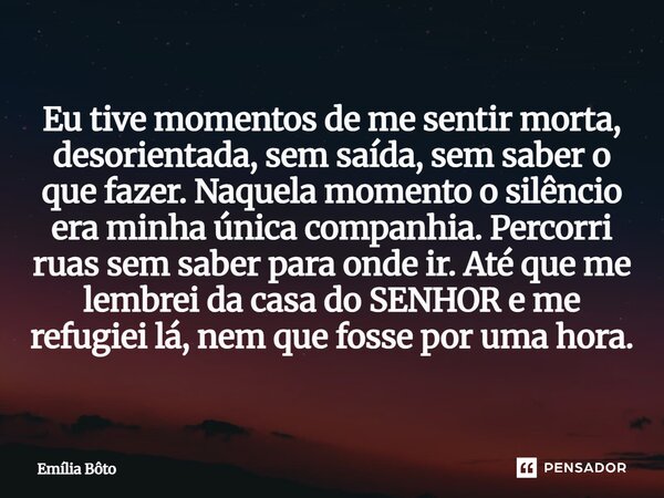 ⁠Eu tive momentos de me sentir morta, desorientada, sem saída, sem saber o que fazer. Naquela momento o silêncio era minha única companhia. Percorri ruas sem sa... Frase de Emília Bôto.
