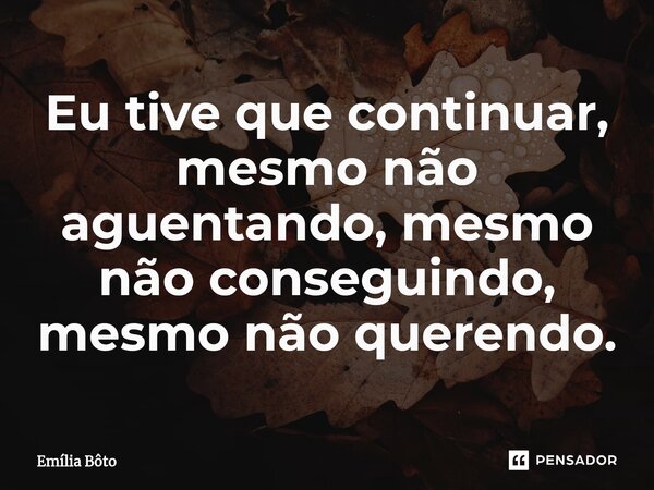 ⁠Eu tive que continuar, mesmo não aguentando, mesmo não conseguindo, mesmo não querendo.... Frase de Emília Bôto.