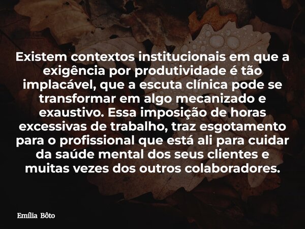 Existem contextos institucionais em que a exigência por produtividade é tão implacável, que a escuta clínica pode se transformar em algo mecanizado e exaustivo.... Frase de Emília Bôto.